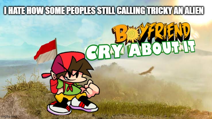 Boyfriend Cry About It | I HATE HOW SOME PEOPLES STILL CALLING TRICKY AN ALIEN | image tagged in boyfriend cry about it | made w/ Imgflip meme maker