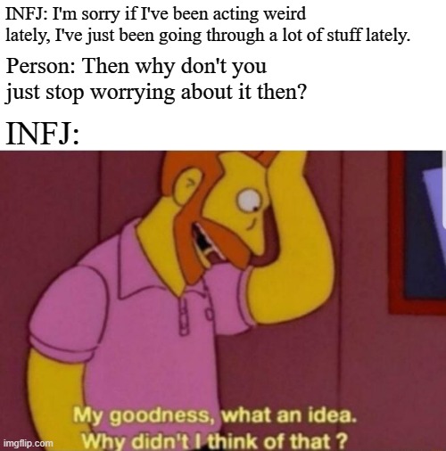 Be understanding with your INFJ friends. | INFJ: I'm sorry if I've been acting weird lately, I've just been going through a lot of stuff lately. Person: Then why don't you just stop worrying about it then? INFJ: | image tagged in my god why didn't i think of that,infj,mbti,memes,myers briggs type indicator | made w/ Imgflip meme maker
