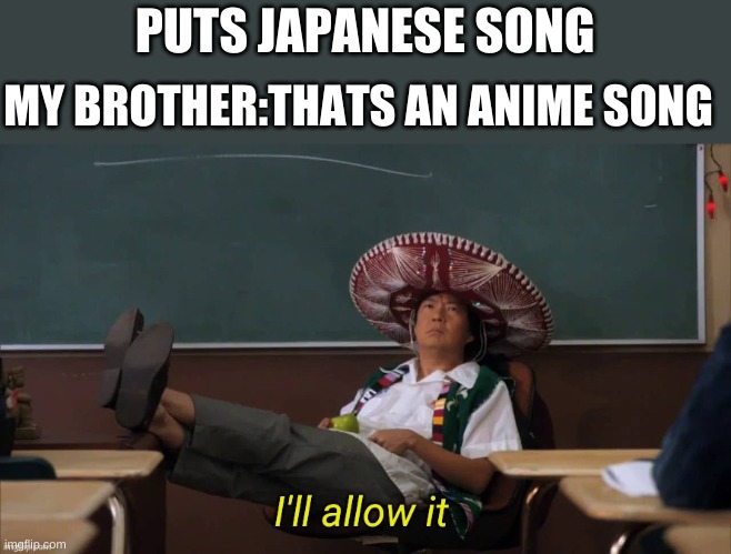 I'll allow it | PUTS JAPANESE SONG; MY BROTHER:THATS AN ANIME SONG | image tagged in i'll allow it | made w/ Imgflip meme maker