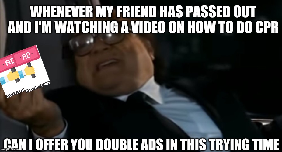TRUE |  WHENEVER MY FRIEND HAS PASSED OUT AND I'M WATCHING A VIDEO ON HOW TO DO CPR; CAN I OFFER YOU DOUBLE ADS IN THIS TRYING TIME | image tagged in can i offer you an egg in these trying times | made w/ Imgflip meme maker