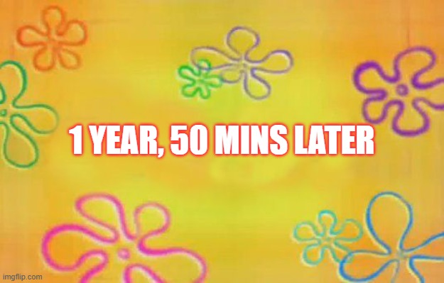 1 YEAR 50 MINS LATER | 1 YEAR, 50 MINS LATER | image tagged in spongebob time card background | made w/ Imgflip meme maker
