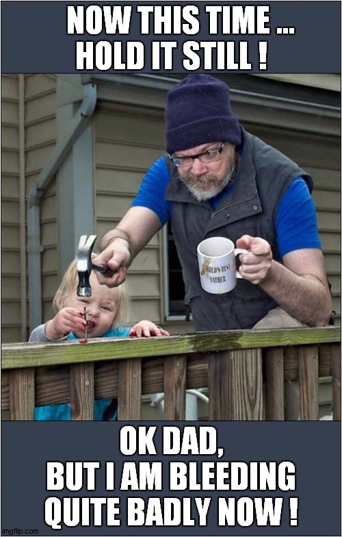 Worlds Best Dad ? | NOW THIS TIME ...
HOLD IT STILL ! OK DAD,
BUT I AM BLEEDING QUITE BADLY NOW ! | image tagged in having a bad day,hammer,bleeding,dads,dark humour | made w/ Imgflip meme maker