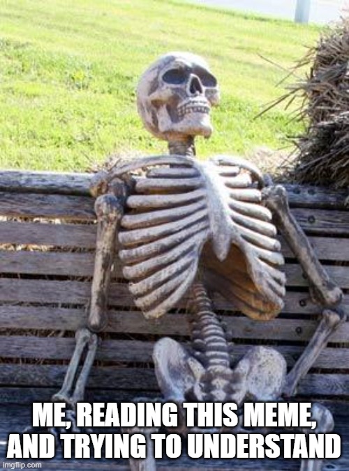 Waiting Skeleton Meme | ME, READING THIS MEME, AND TRYING TO UNDERSTAND | image tagged in memes,waiting skeleton | made w/ Imgflip meme maker