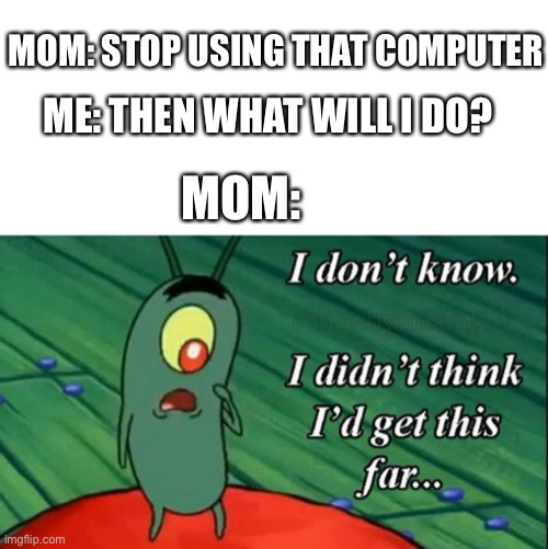 Plankton I don’t know | MOM: STOP USING THAT COMPUTER; ME: THEN WHAT WILL I DO? MOM: | image tagged in plankton i don t know | made w/ Imgflip meme maker