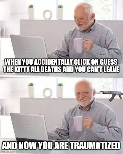 Lol | WHEN YOU ACCIDENTALLY CLICK ON GUESS THE KITTY ALL DEATHS AND YOU CAN'T LEAVE; AND NOW YOU ARE TRAUMATIZED | image tagged in memes,hide the pain harold | made w/ Imgflip meme maker