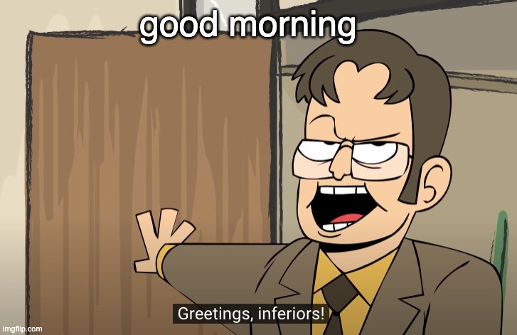 greetings, inferiors | good morning | image tagged in greetings inferiors | made w/ Imgflip meme maker