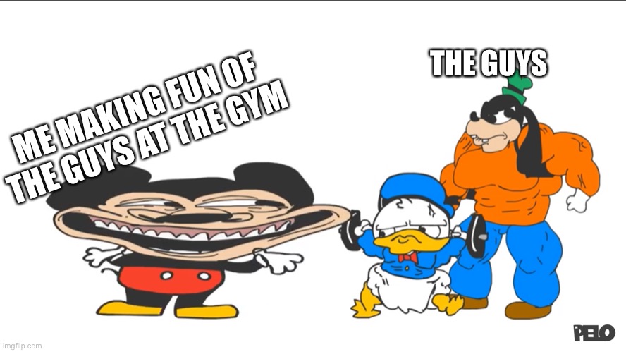 Why 22 | THE GUYS; ME MAKING FUN OF THE GUYS AT THE GYM | image tagged in sr pelo,mickey mouse,donald duck,goofy | made w/ Imgflip meme maker