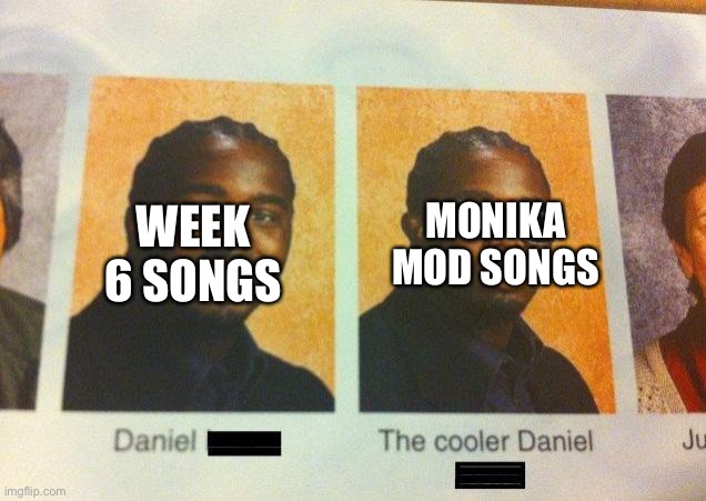 The Cooler Daniel | MONIKA MOD SONGS; WEEK 6 SONGS | image tagged in the cooler daniel | made w/ Imgflip meme maker