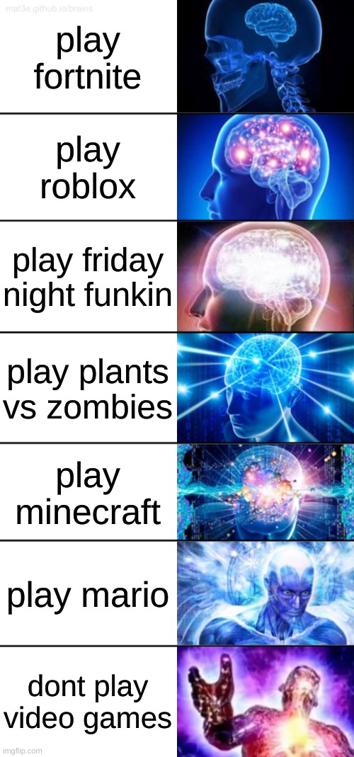 true og | play fortnite; play roblox; play friday night funkin; play plants vs zombies; play minecraft; play mario; dont play video games | image tagged in 7-tier expanding brain,memes,video games | made w/ Imgflip meme maker