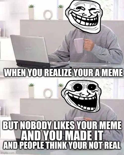 hide the pain | WHEN YOU REALIZE YOUR A MEME; BUT NOBODY LIKES YOUR MEME; AND YOU MADE IT; AND PEOPLE THINK YOUR NOT REAL | image tagged in memes,hide the pain harold,trollface,trollage | made w/ Imgflip meme maker