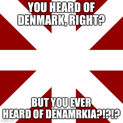 Denmarkia | YOU HEARD OF DENMARK, RIGHT? BUT YOU EVER HEARD OF DENAMRKIA?!?!? | image tagged in denmarkia | made w/ Imgflip meme maker