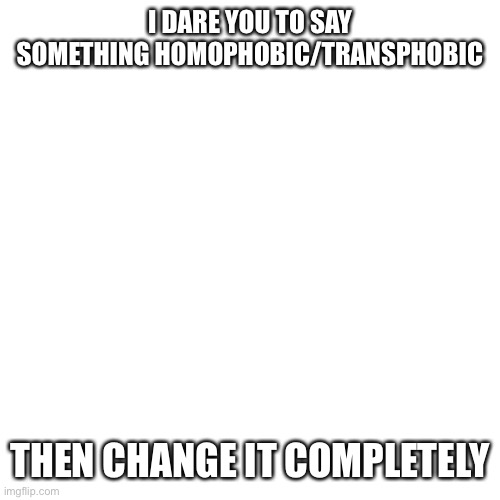 Blank Transparent Square | I DARE YOU TO SAY SOMETHING HOMOPHOBIC/TRANSPHOBIC; THEN CHANGE IT COMPLETELY | image tagged in memes,blank transparent square | made w/ Imgflip meme maker
