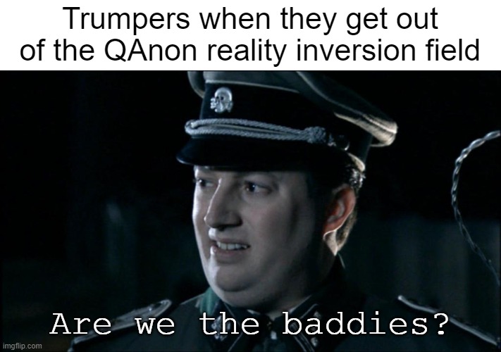 You've been lied to by being told you were lied to. Use your eyes and actually look at things at face value for once. | Trumpers when they get out of the QAnon reality inversion field; Are we the baddies? | image tagged in are we the baddies,qanon,trumper | made w/ Imgflip meme maker