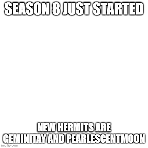 Season 8 | SEASON 8 JUST STARTED; NEW HERMITS ARE GEMINITAY AND PEARLESCENTMOON | image tagged in memes,blank transparent square | made w/ Imgflip meme maker