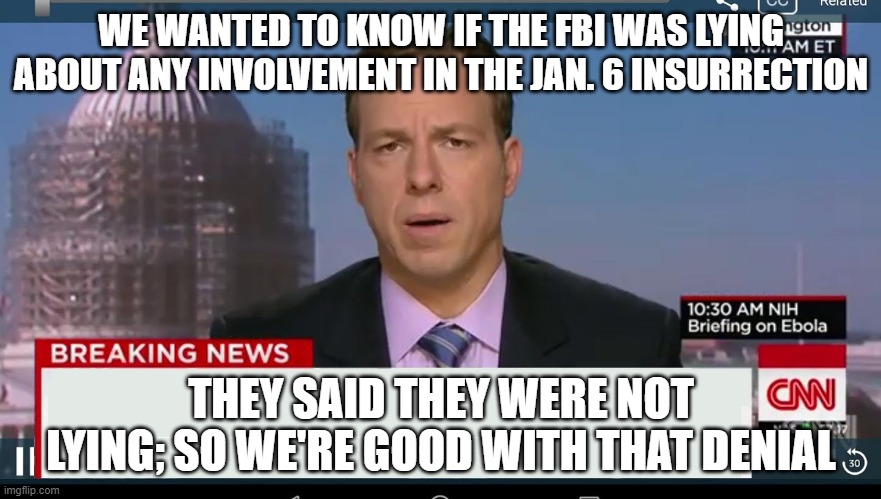 cnn breaking news template | WE WANTED TO KNOW IF THE FBI WAS LYING ABOUT ANY INVOLVEMENT IN THE JAN. 6 INSURRECTION; THEY SAID THEY WERE NOT LYING; SO WE'RE GOOD WITH THAT DENIAL | image tagged in cnn breaking news template | made w/ Imgflip meme maker