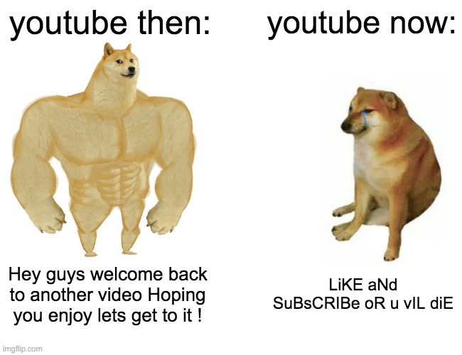 Buff Doge vs. Cheems Meme | youtube then:; youtube now:; Hey guys welcome back to another video Hoping you enjoy lets get to it ! LiKE aNd SuBsCRIBe oR u vIL diE | image tagged in memes,buff doge vs cheems | made w/ Imgflip meme maker