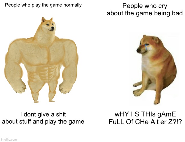 This is true | People who play the game normally; People who cry about the game being bad; I dont give a shit about stuff and play the game; wHY I S THIs gAmE FuLL Of CHe A t er Z?!? | image tagged in memes,buff doge vs cheems | made w/ Imgflip meme maker