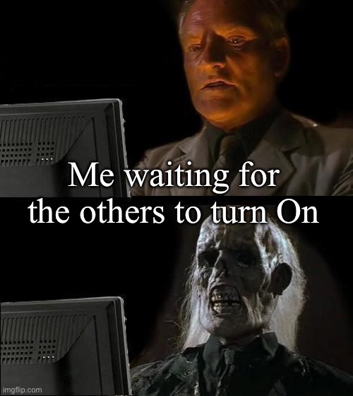 I'll Just Wait Here Meme | Me waiting for the others to turn On | image tagged in memes,i'll just wait here | made w/ Imgflip meme maker