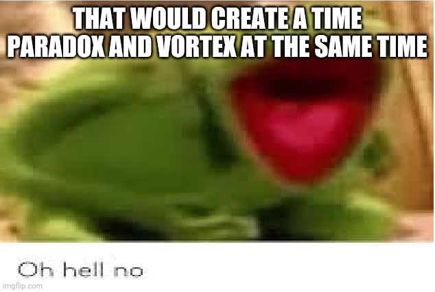 Oh Hell No | THAT WOULD CREATE A TIME PARADOX AND VORTEX AT THE SAME TIME | image tagged in oh hell no | made w/ Imgflip meme maker