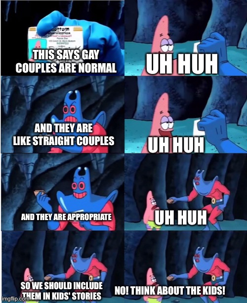 Patrick Star and Man Ray | THIS SAYS GAY COUPLES ARE NORMAL; UH HUH; AND THEY ARE LIKE STRAIGHT COUPLES; UH HUH; AND THEY ARE APPROPRIATE; UH HUH; NO! THINK ABOUT THE KIDS! SO WE SHOULD INCLUDE THEM IN KIDS' STORIES | image tagged in patrick star and man ray | made w/ Imgflip meme maker