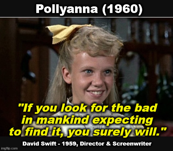 "If you look for the bad in mankind expecting to find it, you surely will." David Swift - 1959, Director & Screenwriter "Pollyan | Pollyanna (1960); "If you look for the bad
in mankind expecting
to find it, you surely will."; David Swift - 1959, Director & Screenwriter | image tagged in pollyanna,lincoln,abraham lincoln,hayley mills,karl malden | made w/ Imgflip meme maker