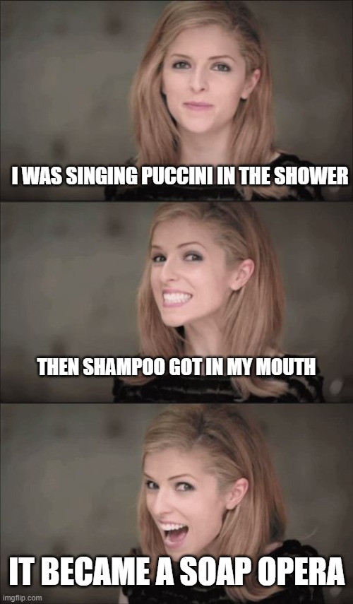 Bad Pun Anna Kendrick Meme | I WAS SINGING PUCCINI IN THE SHOWER; THEN SHAMPOO GOT IN MY MOUTH; IT BECAME A SOAP OPERA | image tagged in memes,bad pun anna kendrick | made w/ Imgflip meme maker