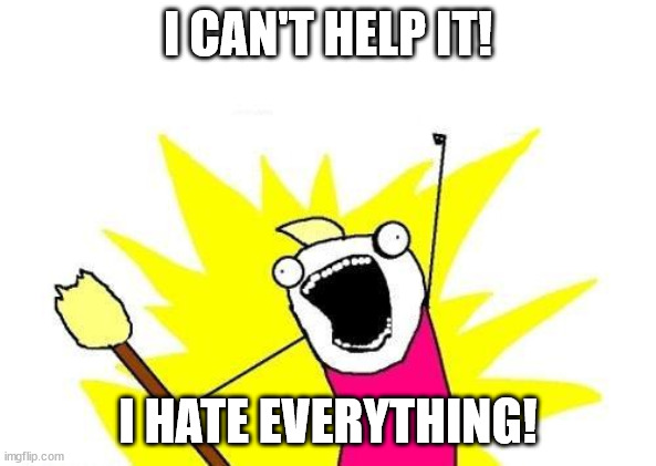 Gross Mentality | I CAN'T HELP IT! I HATE EVERYTHING! | image tagged in memes,x all the y | made w/ Imgflip meme maker