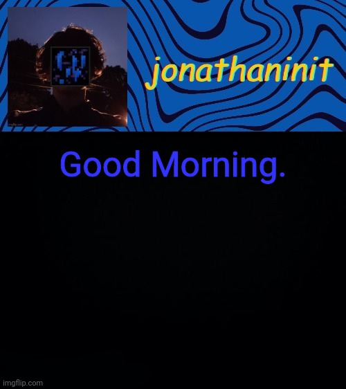 just jonathaninit 3.0 | Good Morning. | image tagged in just jonathaninit 3 0 | made w/ Imgflip meme maker