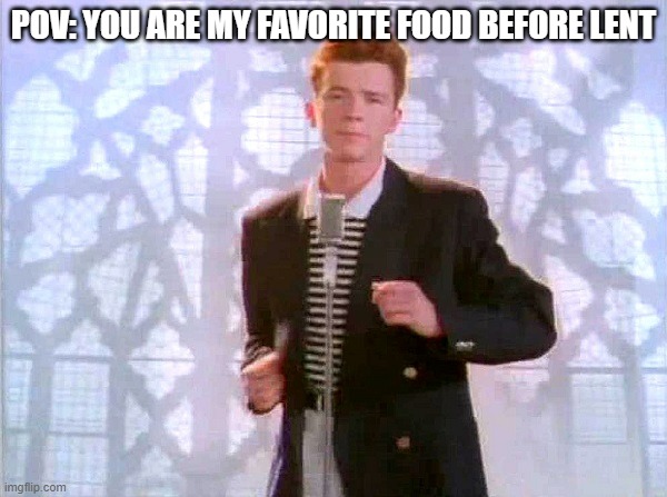 rickrolling | POV: YOU ARE MY FAVORITE FOOD BEFORE LENT | image tagged in rickrolling | made w/ Imgflip meme maker