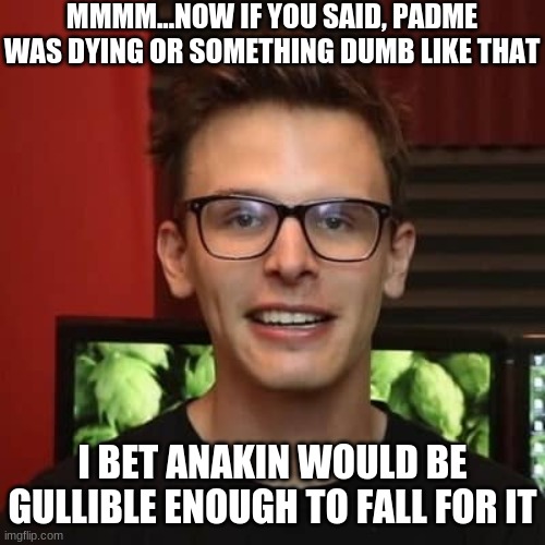 MMMM...NOW IF YOU SAID, PADME WAS DYING OR SOMETHING DUMB LIKE THAT I BET ANAKIN WOULD BE GULLIBLE ENOUGH TO FALL FOR IT | made w/ Imgflip meme maker