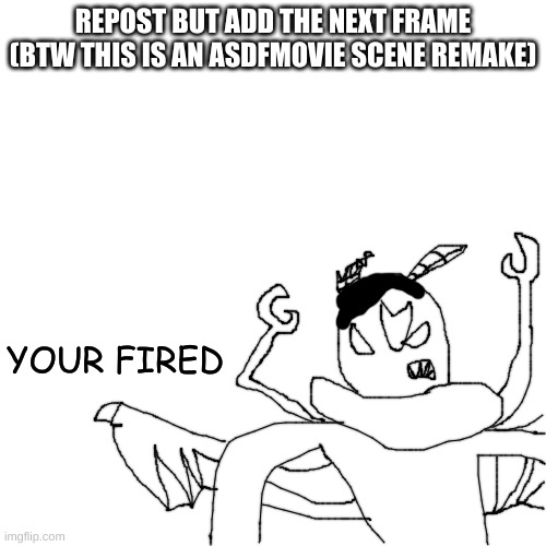 / | REPOST BUT ADD THE NEXT FRAME
(BTW THIS IS AN ASDFMOVIE SCENE REMAKE); YOUR FIRED | made w/ Imgflip meme maker