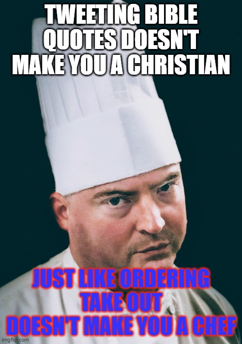 Angry Chef | TWEETING BIBLE QUOTES DOESN'T MAKE YOU A CHRISTIAN; JUST LIKE ORDERING TAKE OUT DOESN'T MAKE YOU A CHEF | image tagged in angry chef | made w/ Imgflip meme maker