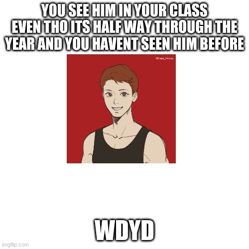 Blank Transparent Square | YOU SEE HIM IN YOUR CLASS EVEN THO ITS HALF WAY THROUGH THE YEAR AND YOU HAVENT SEEN HIM BEFORE; WDYD | image tagged in memes,blank transparent square | made w/ Imgflip meme maker