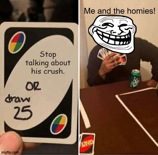 UNO Draw 25 Cards Meme | Me and the homies! Stop talking about his crush. | image tagged in memes,uno draw 25 cards | made w/ Imgflip meme maker