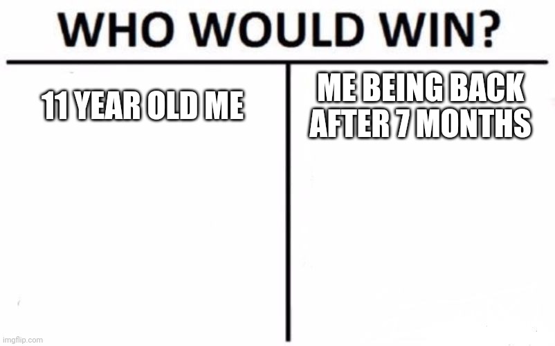 Who Would Win? Meme | 11 YEAR OLD ME; ME BEING BACK AFTER 7 MONTHS | image tagged in memes,who would win | made w/ Imgflip meme maker
