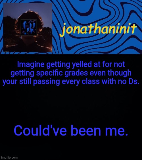 just jonathaninit 3.0 | Imagine getting yelled at for not getting specific grades even though your still passing every class with no Ds. Could've been me. | image tagged in just jonathaninit 3 0 | made w/ Imgflip meme maker