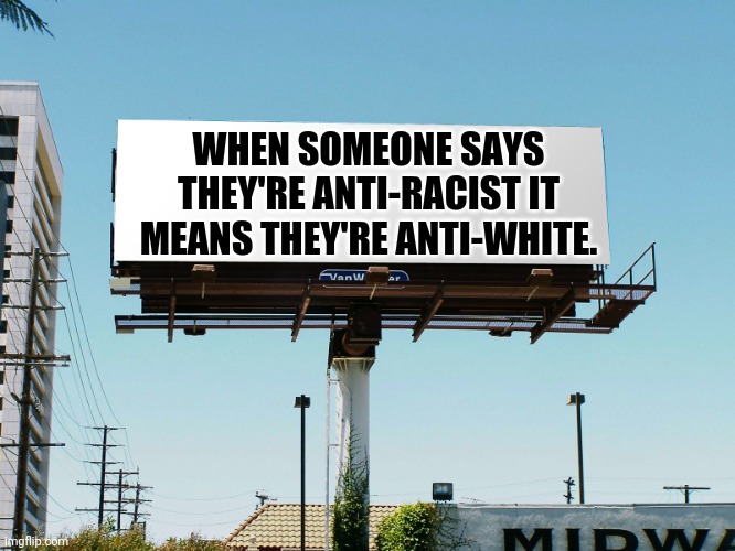 The true meaning. | WHEN SOMEONE SAYS THEY'RE ANTI-RACIST IT MEANS THEY'RE ANTI-WHITE. | image tagged in memes | made w/ Imgflip meme maker