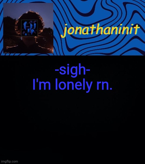 just jonathaninit 3.0 | -sigh-
I'm lonely rn. | image tagged in just jonathaninit 3 0 | made w/ Imgflip meme maker