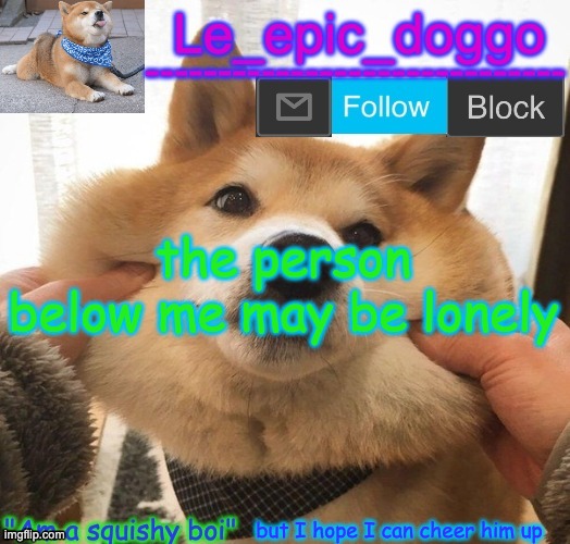 Am a squishy boi temp | the person below me may be lonely; but I hope I can cheer him up | image tagged in am a squishy boi temp | made w/ Imgflip meme maker