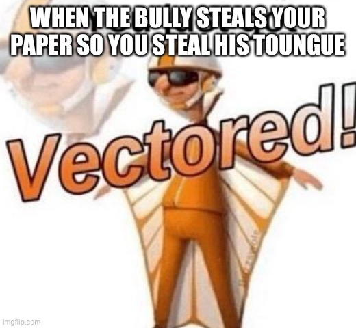 You just got vectored | WHEN THE BULLY STEALS YOUR PAPER SO YOU STEAL HIS TOUNGUE | image tagged in you just got vectored | made w/ Imgflip meme maker
