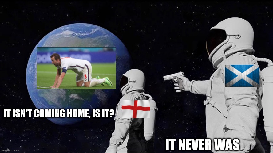 England Vs Scotland_It isn't coming home, is it? | IT ISN'T COMING HOME, IS IT? IT NEVER WAS | image tagged in it never was | made w/ Imgflip meme maker