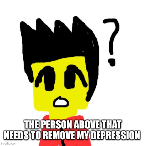 Lego anime confused face | THE PERSON ABOVE THAT NEEDS TO REMOVE MY DEPRESSION | image tagged in lego anime confused face | made w/ Imgflip meme maker
