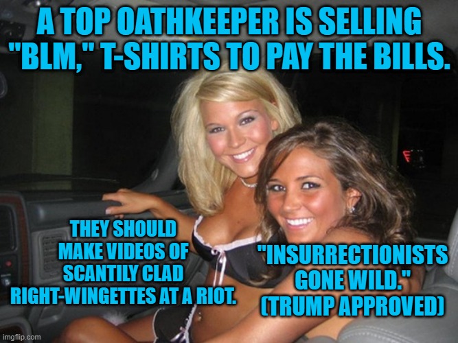 Could Ivanka be the Spokesmodel for the Infomercial? | A TOP OATHKEEPER IS SELLING "BLM," T-SHIRTS TO PAY THE BILLS. THEY SHOULD MAKE VIDEOS OF SCANTILY CLAD RIGHT-WINGETTES AT A RIOT. "INSURRECTIONISTS GONE WILD." (TRUMP APPROVED) | image tagged in politics | made w/ Imgflip meme maker