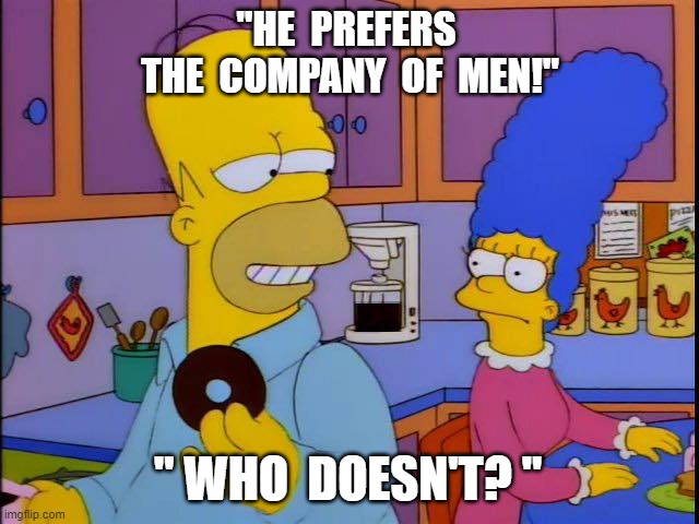 homer simpson | ''HE  PREFERS  THE  COMPANY  OF  MEN!''; " WHO  DOESN'T? " | image tagged in homer simpson | made w/ Imgflip meme maker