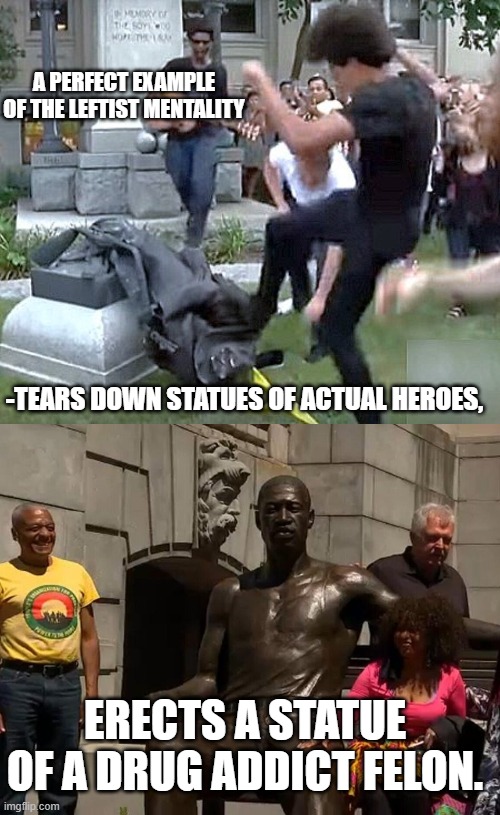 I will never be an ally to the left - I am a sworn enemy to them | A PERFECT EXAMPLE OF THE LEFTIST MENTALITY; -TEARS DOWN STATUES OF ACTUAL HEROES, ERECTS A STATUE OF A DRUG ADDICT FELON. | image tagged in leftists,enough is enough,funny memes,political meme,america | made w/ Imgflip meme maker
