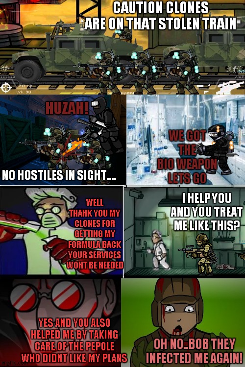 SFH comic part 5 | CAUTION CLONES ARE ON THAT STOLEN TRAIN; HUZAH! WE GOT THE BIO WEAPON LETS GO; NO HOSTILES IN SIGHT.... WELL THANK YOU MY CLONES FOR GETTING MY FORMULA BACK YOUR SERVICES WONT BE NEEDED; I HELP YOU AND YOU TREAT ME LIKE THIS? YES AND YOU ALSO HELPED ME BY TAKING CARE OF THE PEPOLE WHO DIDNT LIKE MY PLANS; OH NO..BOB THEY INFECTED ME AGAIN! | image tagged in blank comic panel 2x4 | made w/ Imgflip meme maker