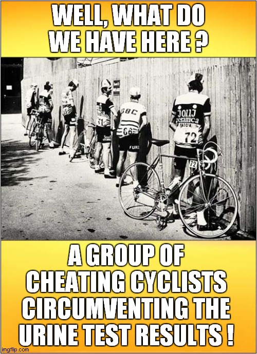 Cheating Cyclists Caught In The Act ! | WELL, WHAT DO WE HAVE HERE ? A GROUP OF CHEATING CYCLISTS CIRCUMVENTING THE URINE TEST RESULTS ! | image tagged in cheating,cycling,no consquences | made w/ Imgflip meme maker