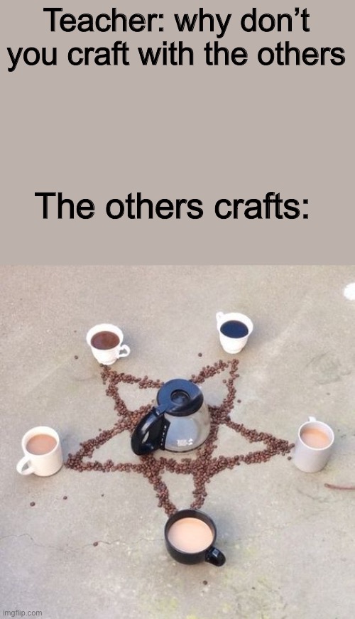 Idk what to name it ? | Teacher: why don’t you craft with the others; The others crafts: | image tagged in crafts,the other guys,teacher,memes | made w/ Imgflip meme maker