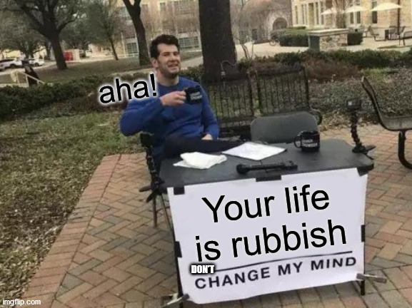 Change My Mind Meme | aha! Your life is rubbish; DON'T | image tagged in memes,change my mind | made w/ Imgflip meme maker