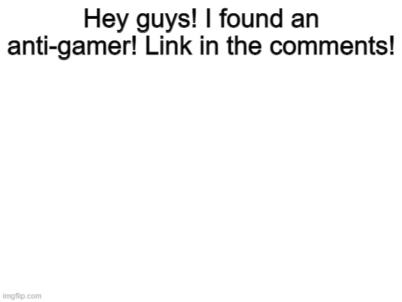 Anti-gamer detected! | Hey guys! I found an anti-gamer! Link in the comments! | image tagged in blank white template,gaming,gamers,notice,alert | made w/ Imgflip meme maker